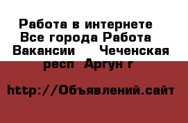 Работа в интернете - Все города Работа » Вакансии   . Чеченская респ.,Аргун г.